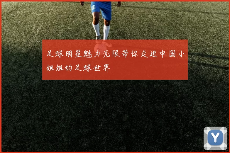足球明星魅力无限带你走进中国小姐姐的足球世界