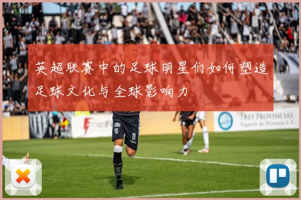 英超联赛中的足球明星们如何塑造足球文化与全球影响力