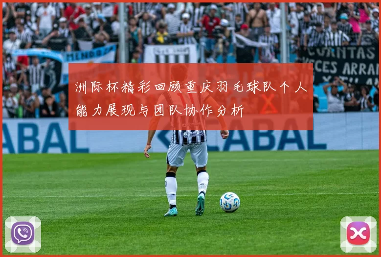 洲际杯精彩回顾重庆羽毛球队个人能力展现与团队协作分析