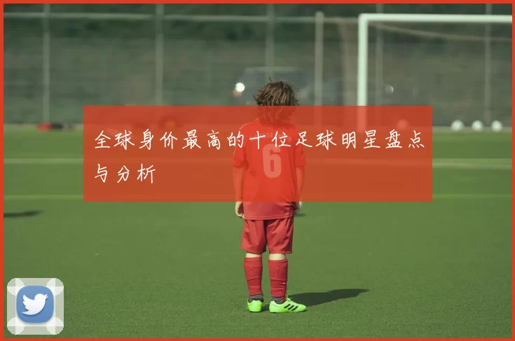 全球身价最高的十位足球明星盘点与分析