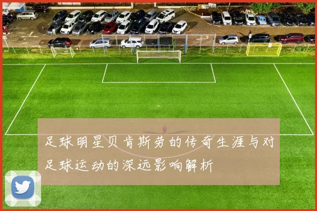 足球明星贝肯斯劳的传奇生涯与对足球运动的深远影响解析