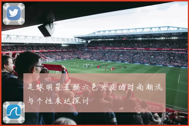 足球明星五颜六色头发的时尚潮流与个性表达探讨