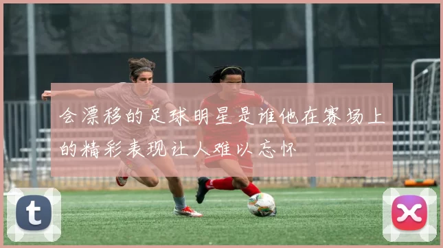 会漂移的足球明星是谁他在赛场上的精彩表现让人难以忘怀