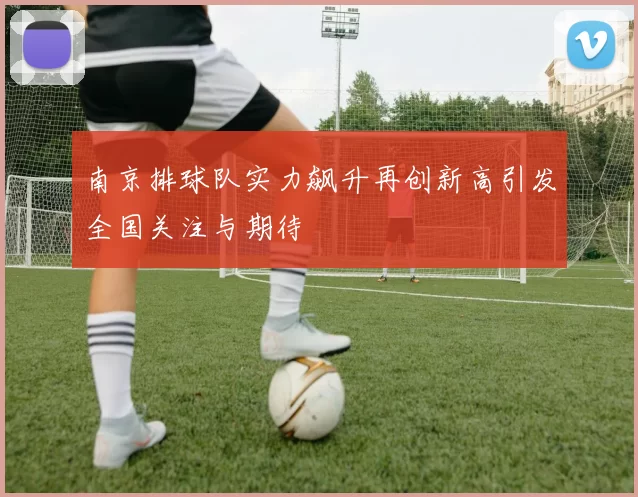 南京排球队实力飙升再创新高引发全国关注与期待