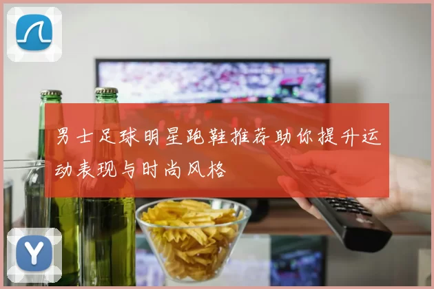 男士足球明星跑鞋推荐助你提升运动表现与时尚风格