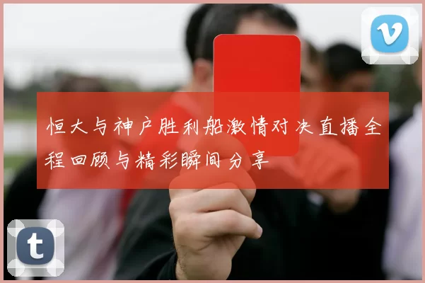 恒大与神户胜利船激情对决直播全程回顾与精彩瞬间分享