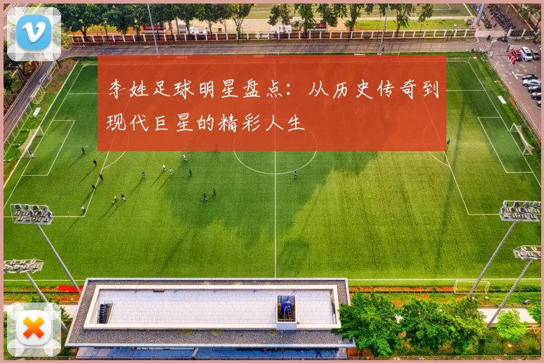 李姓足球明星盘点：从历史传奇到现代巨星的精彩人生