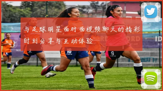 与足球明星面对面视频聊天的精彩时刻分享与互动体验