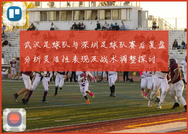 武汉足球队与深圳足球队赛后复盘分析灵活性表现及战术调整探讨