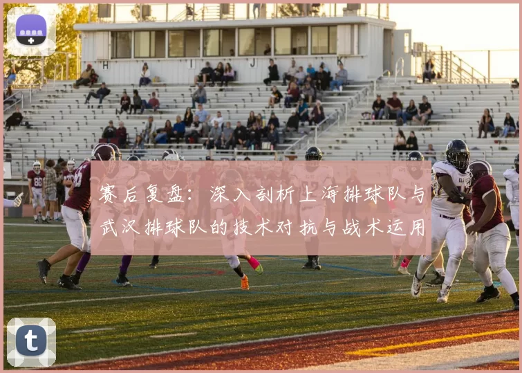 赛后复盘：深入剖析上海排球队与武汉排球队的技术对抗与战术运用