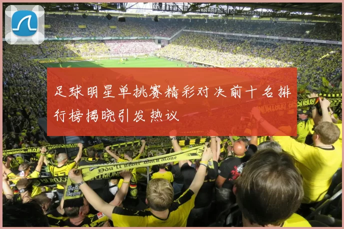 足球明星单挑赛精彩对决前十名排行榜揭晓引发热议