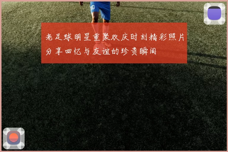 老足球明星重聚欢庆时刻精彩照片分享回忆与友谊的珍贵瞬间