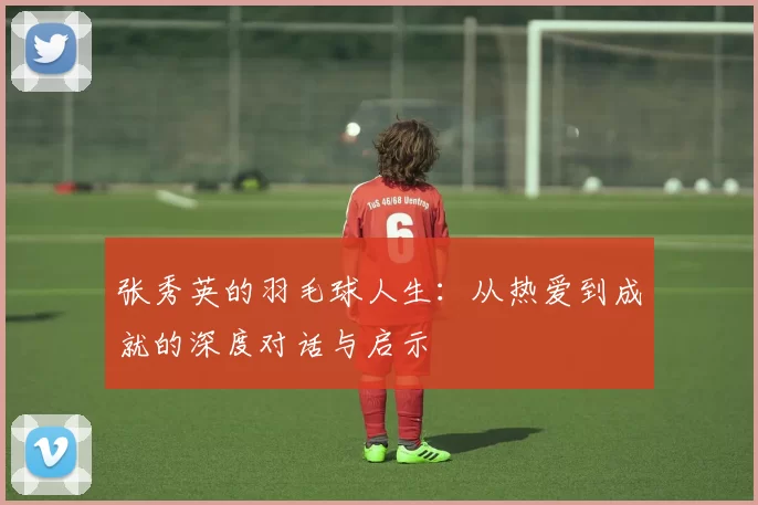 张秀英的羽毛球人生：从热爱到成就的深度对话与启示