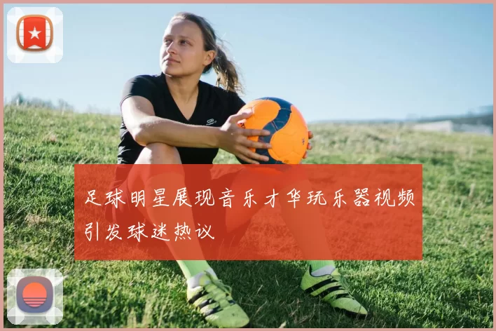 足球明星展现音乐才华玩乐器视频引发球迷热议