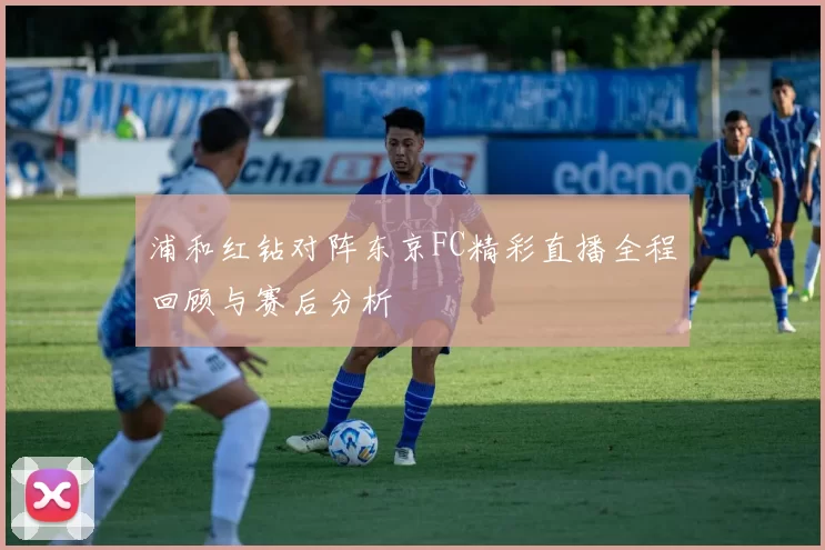 浦和红钻对阵东京FC精彩直播全程回顾与赛后分析