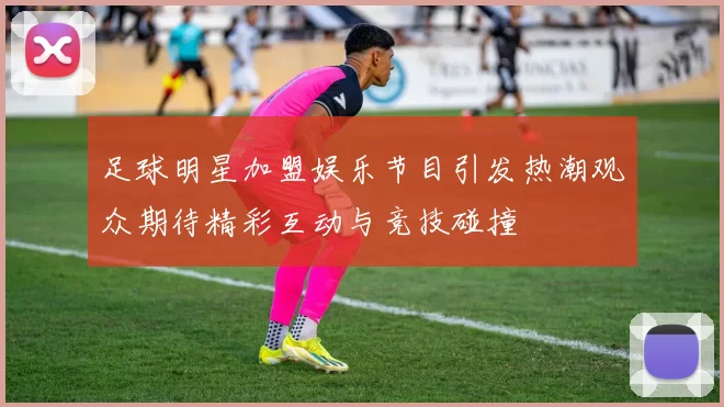 足球明星加盟娱乐节目引发热潮观众期待精彩互动与竞技碰撞