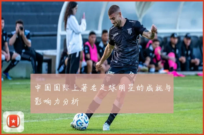 中国国际上著名足球明星的成就与影响力分析