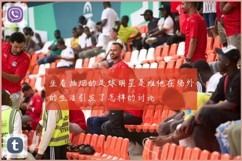 坐着抽烟的足球明星是谁他在场外的生活引发了怎样的讨论