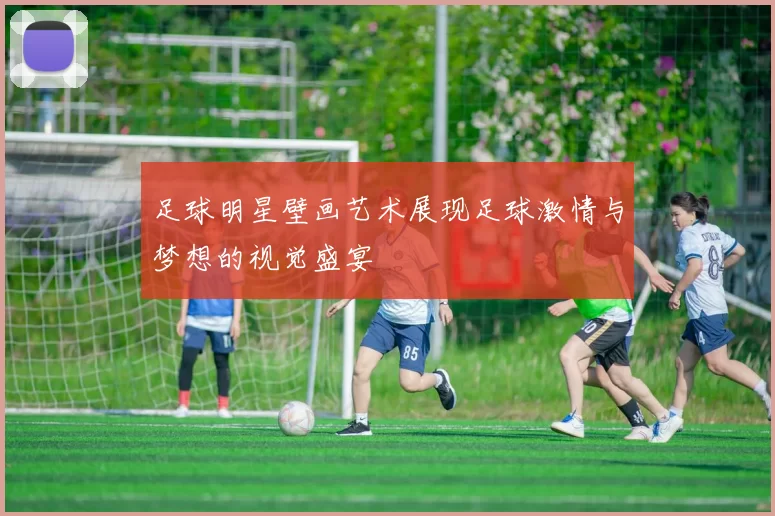 足球明星壁画艺术展现足球激情与梦想的视觉盛宴