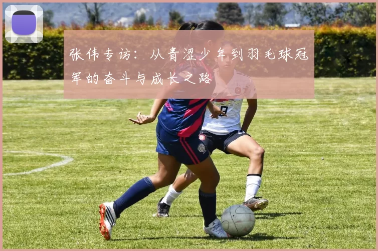 张伟专访：从青涩少年到羽毛球冠军的奋斗与成长之路