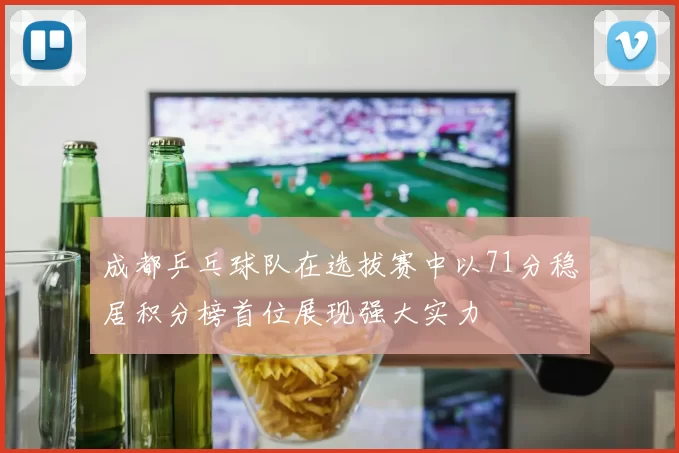 成都乒乓球队在选拔赛中以71分稳居积分榜首位展现强大实力