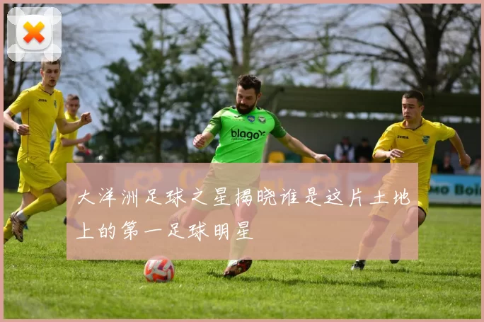 大洋洲足球之星揭晓谁是这片土地上的第一足球明星