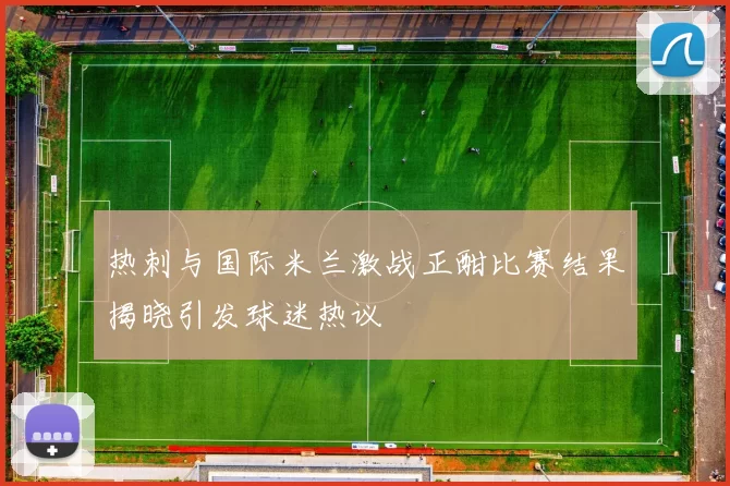 热刺与国际米兰激战正酣比赛结果揭晓引发球迷热议