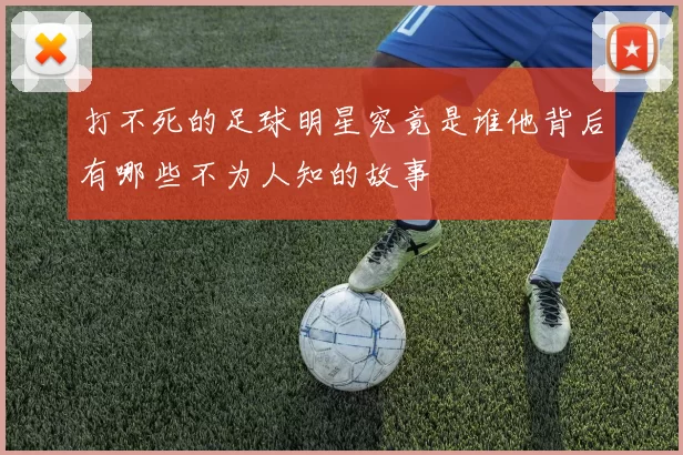 打不死的足球明星究竟是谁他背后有哪些不为人知的故事
