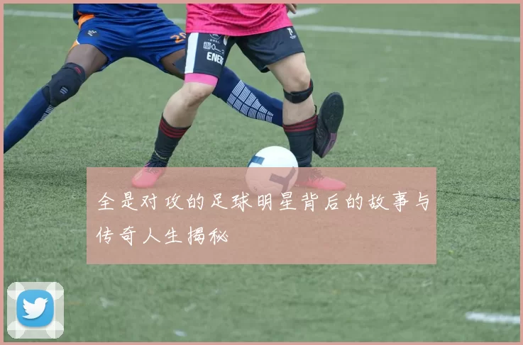 全是对攻的足球明星背后的故事与传奇人生揭秘
