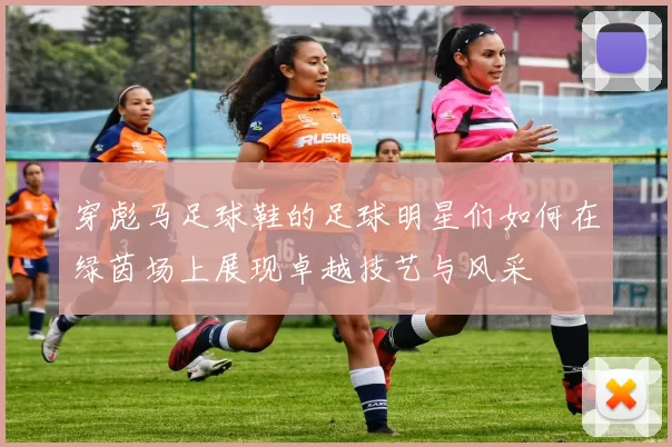 穿彪马足球鞋的足球明星们如何在绿茵场上展现卓越技艺与风采