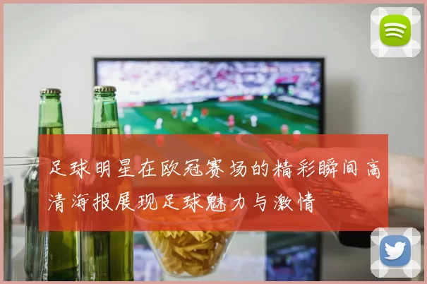 足球明星在欧冠赛场的精彩瞬间高清海报展现足球魅力与激情