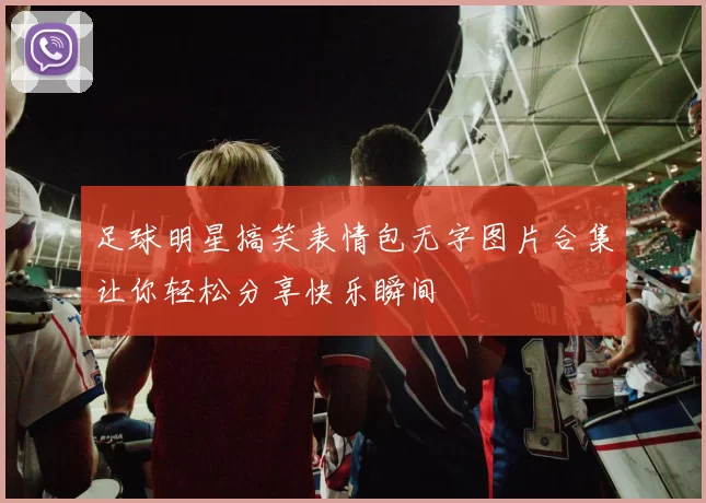 足球明星搞笑表情包无字图片合集让你轻松分享快乐瞬间