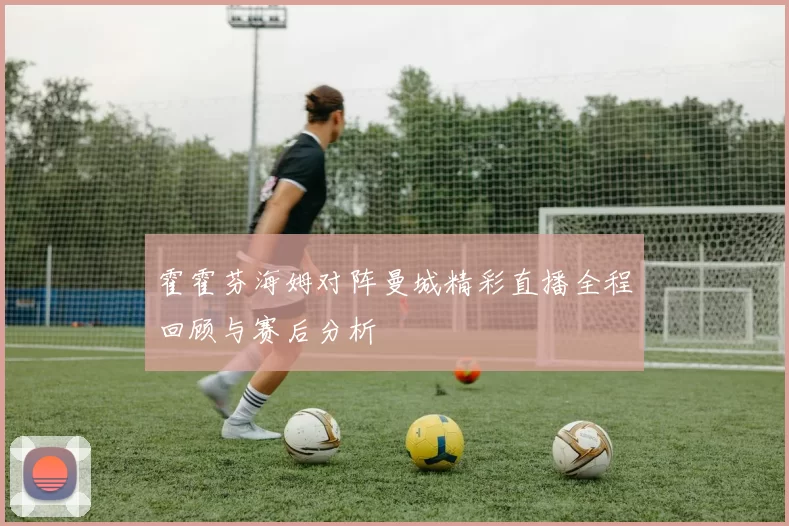 霍霍芬海姆对阵曼城精彩直播全程回顾与赛后分析