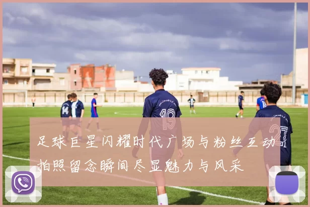 足球巨星闪耀时代广场与粉丝互动拍照留念瞬间尽显魅力与风采