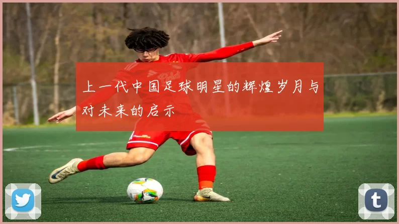 上一代中国足球明星的辉煌岁月与对未来的启示