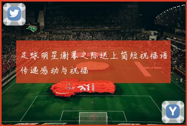 足球明星谢幕之际送上简短祝福语传递感动与祝福