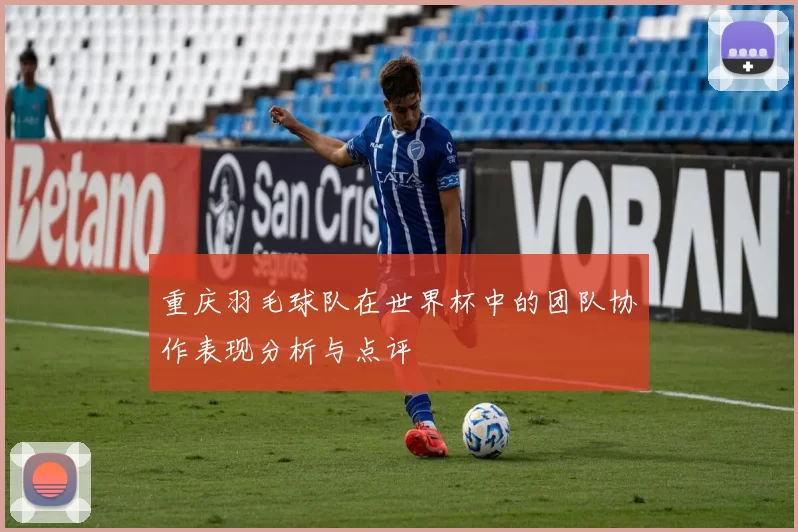 重庆羽毛球队在世界杯中的团队协作表现分析与点评