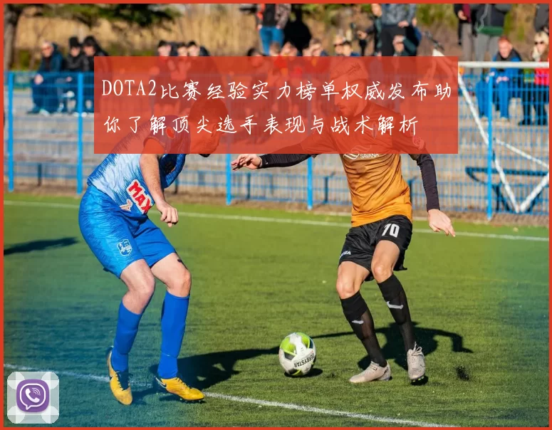 DOTA2比赛经验实力榜单权威发布助你了解顶尖选手表现与战术解析
