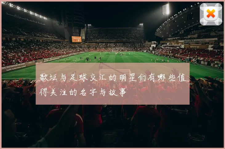 歌坛与足球交汇的明星们有哪些值得关注的名字与故事
